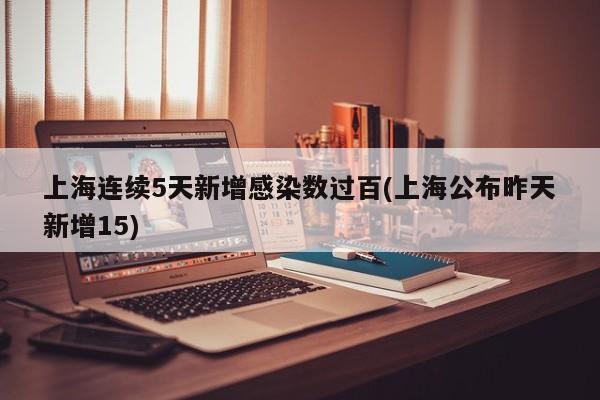 上海连续5天新增感染数过百(上海公布昨天新增15)