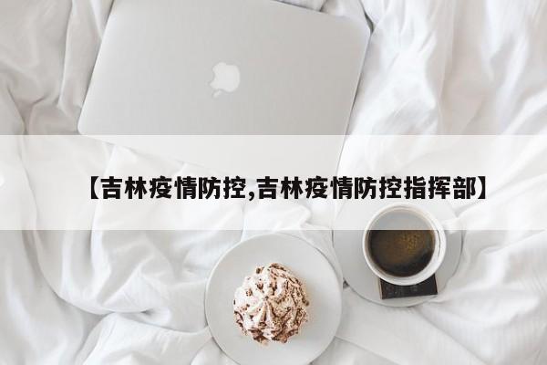 【吉林疫情防控,吉林疫情防控指挥部】