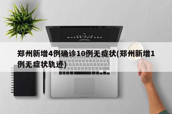 郑州新增4例确诊10例无症状(郑州新增1例无症状轨迹)