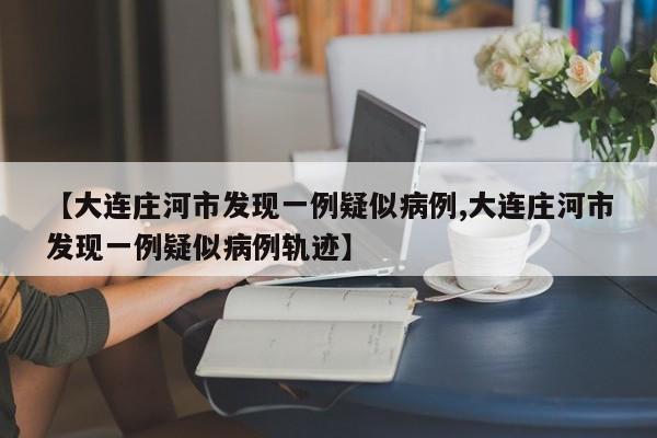 【大连庄河市发现一例疑似病例,大连庄河市发现一例疑似病例轨迹】