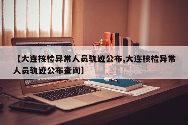 【大连核检异常人员轨迹公布,大连核检异常人员轨迹公布查询】