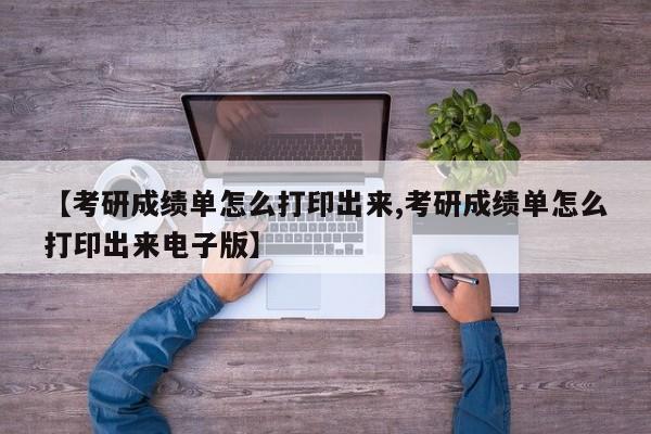 【考研成绩单怎么打印出来,考研成绩单怎么打印出来电子版】