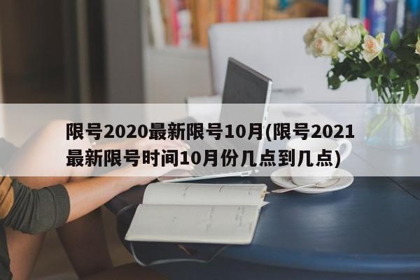 限号2020最新限号10月(限号2021最新限号时间10月份几点到几点)
