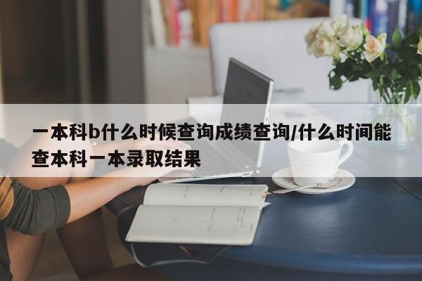 一本科b什么时候查询成绩查询/什么时间能查本科一本录取结果