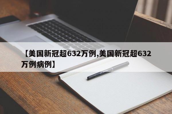 【美国新冠超632万例,美国新冠超632万例病例】