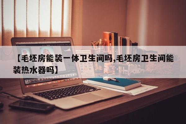 【毛坯房能装一体卫生间吗,毛坯房卫生间能装热水器吗】