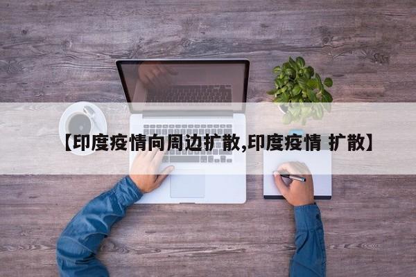 【印度疫情向周边扩散,印度疫情 扩散】