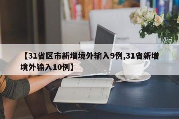 【31省区市新增境外输入9例,31省新增境外输入10例】