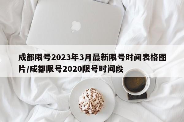 成都限号2023年3月最新限号时间表格图片/成都限号2020限号时间段