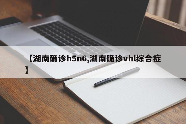 【湖南确诊h5n6,湖南确诊vhl综合症】