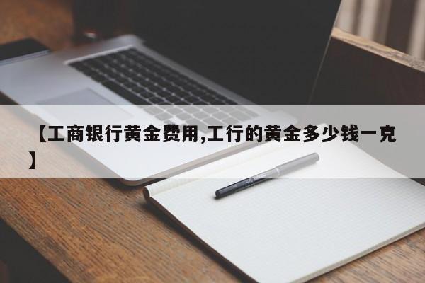 【工商银行黄金费用,工行的黄金多少钱一克】