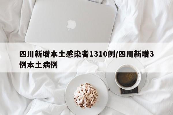 四川新增本土感染者1310例/四川新增3例本土病例