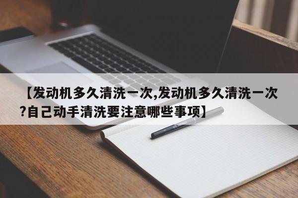 【发动机多久清洗一次,发动机多久清洗一次?自己动手清洗要注意哪些事项】