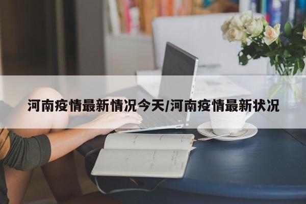 河南疫情最新情况今天/河南疫情最新状况