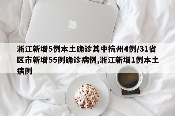 浙江新增5例本土确诊其中杭州4例/31省区市新增55例确诊病例,浙江新增1例本土病例