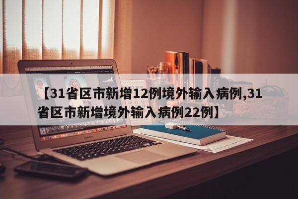 【31省区市新增12例境外输入病例,31省区市新增境外输入病例22例】