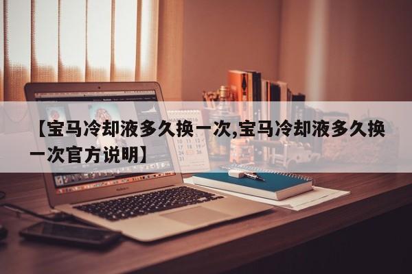 【宝马冷却液多久换一次,宝马冷却液多久换一次官方说明】
