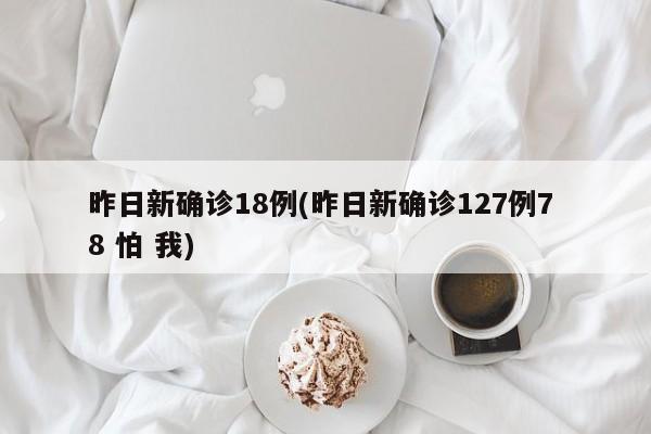 昨日新确诊18例(昨日新确诊127例7 8 怕 我)