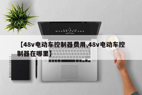 【48v电动车控制器费用,48v电动车控制器在哪里】