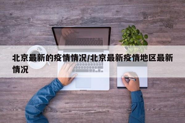 北京最新的疫情情况/北京最新疫情地区最新情况