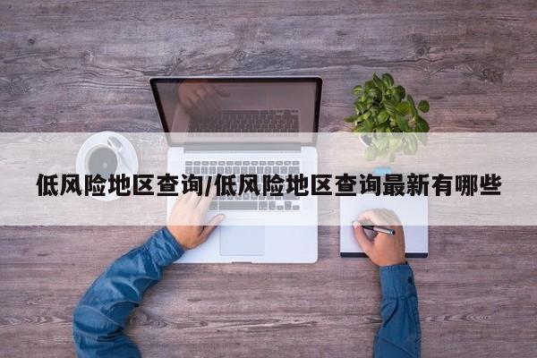 低风险地区查询/低风险地区查询最新有哪些