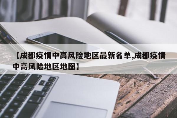 【成都疫情中高风险地区最新名单,成都疫情中高风险地区地图】
