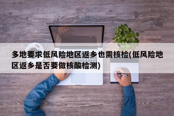 多地要求低风险地区返乡也需核检(低风险地区返乡是否要做核酸检测)