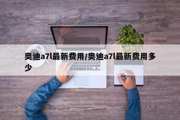 奥迪a7l最新费用/奥迪a7l最新费用多少