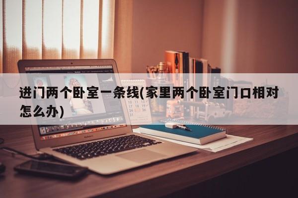进门两个卧室一条线(家里两个卧室门口相对怎么办)