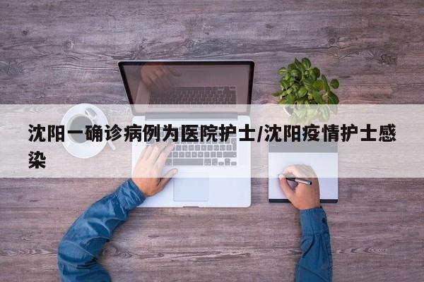 沈阳一确诊病例为医院护士/沈阳疫情护士感染