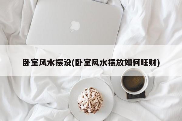 卧室风水摆设(卧室风水摆放如何旺财)