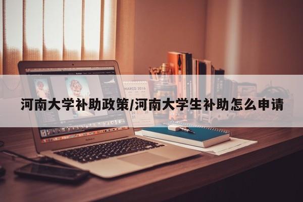 河南大学补助政策/河南大学生补助怎么申请