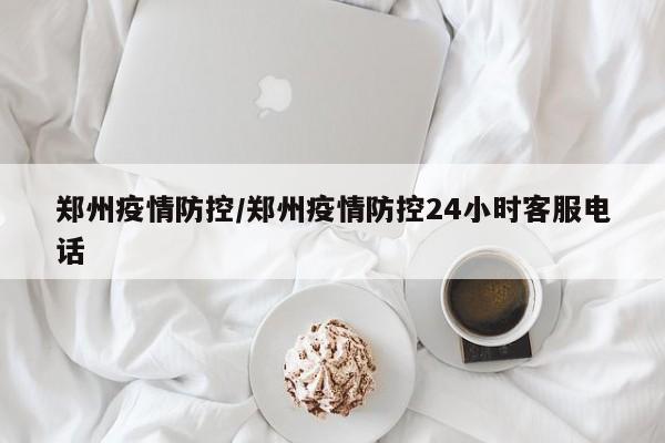 郑州疫情防控/郑州疫情防控24小时客服电话