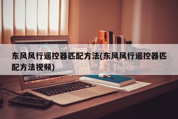 东风风行遥控器匹配方法(东风风行遥控器匹配方法视频)