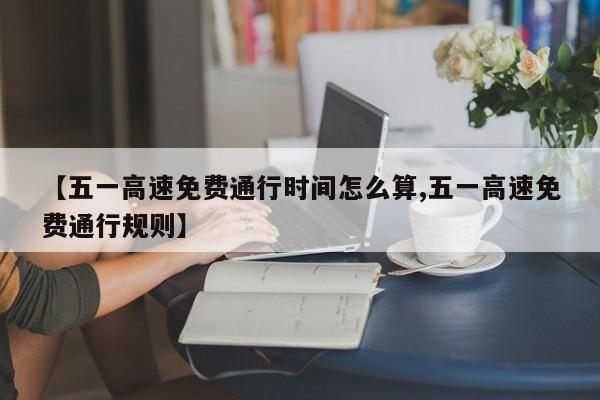 【五一高速免费通行时间怎么算,五一高速免费通行规则】