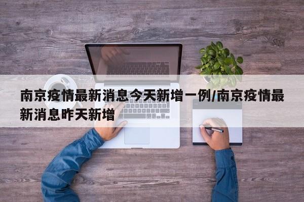 南京疫情最新消息今天新增一例/南京疫情最新消息昨天新增
