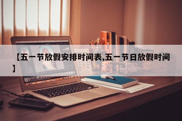 【五一节放假安排时间表,五一节日放假时间】