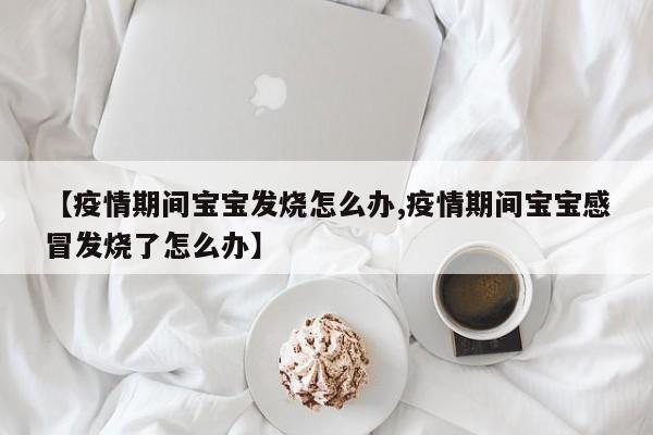 【疫情期间宝宝发烧怎么办,疫情期间宝宝感冒发烧了怎么办】