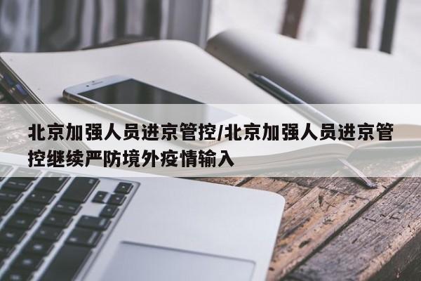 北京加强人员进京管控/北京加强人员进京管控继续严防境外疫情输入