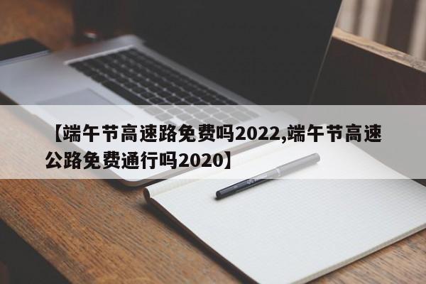 【端午节高速路免费吗2022,端午节高速公路免费通行吗2020】