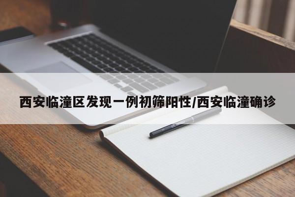 西安临潼区发现一例初筛阳性/西安临潼确诊