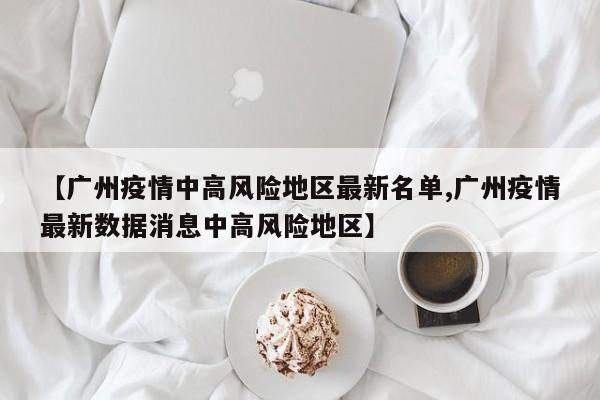 【广州疫情中高风险地区最新名单,广州疫情最新数据消息中高风险地区】