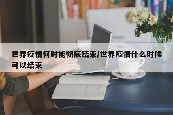 世界疫情何时能彻底结束/世界疫情什么时候可以结束