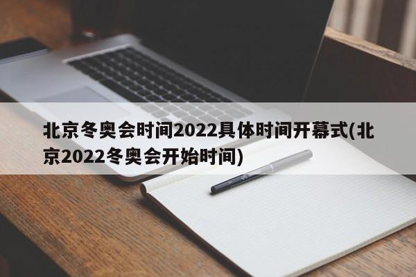 北京冬奥会时间2022具体时间开幕式(北京2022冬奥会开始时间)
