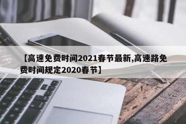 【高速免费时间2021春节最新,高速路免费时间规定2020春节】