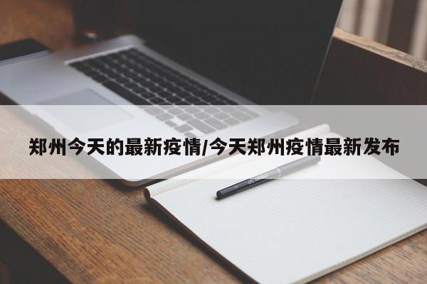 郑州今天的最新疫情/今天郑州疫情最新发布