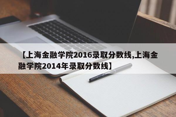 【上海金融学院2016录取分数线,上海金融学院2014年录取分数线】