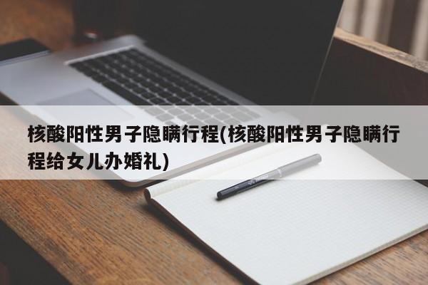 核酸阳性男子隐瞒行程(核酸阳性男子隐瞒行程给女儿办婚礼)