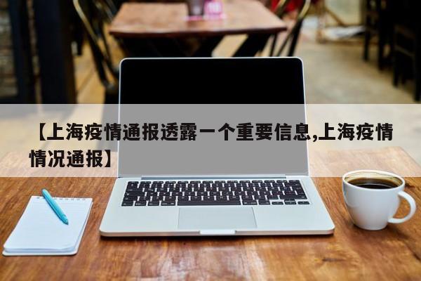 【上海疫情通报透露一个重要信息,上海疫情情况通报】