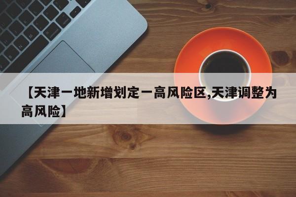 【天津一地新增划定一高风险区,天津调整为高风险】